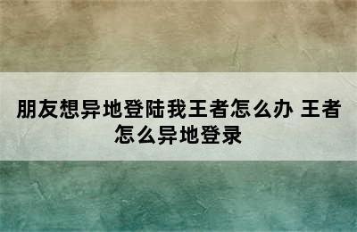 朋友想异地登陆我王者怎么办 王者怎么异地登录